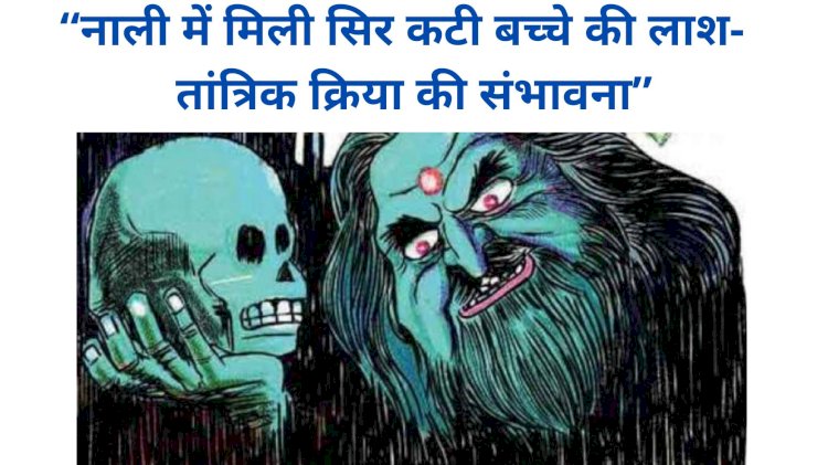 “नाली में मिली सिर कटी बच्चे की लाश”