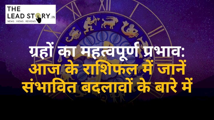 "ग्रहों का महत्वपूर्ण प्रभाव: आज के राशिफल में जानें संभावित बदलावों के बारे में"