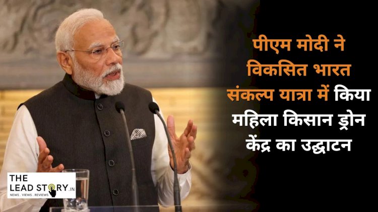 प्रधानमंत्री मोदी ने विकसित भारत संकल्प यात्रा के दौरान महिला किसान ड्रोन केंद्र का उद्घाटन किया