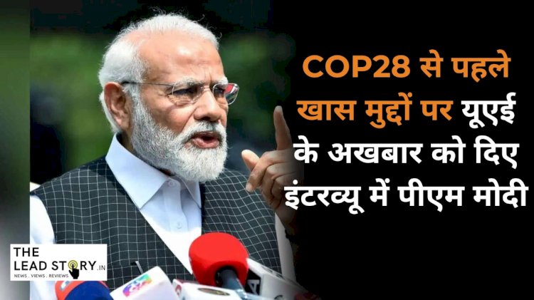 पीएम मोदी ने UAE अख़बार  को ख़ास इंटरव्यू देते हुए COP28 से ख़ास मुद्दों पर रखी अपनी बात