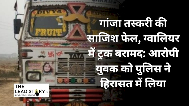 ग्वालियर में गांजा तस्करी की बड़ी खबर: 80 किलो गांजा सहित एक ट्रक बरामद